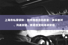 上海市私家侦探：如何挽回出轨前妻：诚实面对、沟通关键、承诺改变和寻求帮助