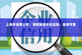 上海市调查公司：挽回婚姻中的出轨：是否可能？