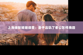 上海缘探婚姻调查：妻子出轨了老公怎样挽回