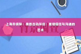 上海市侦探：挽回出轨伴侣：重建信任与沟通的艺术