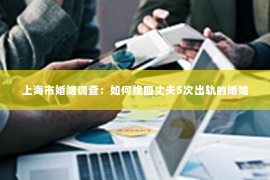 上海市婚姻调查：如何挽回丈夫5次出轨的婚姻