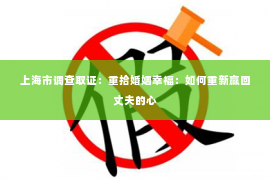 上海市调查取证：重拾婚姻幸福：如何重新赢回丈夫的心