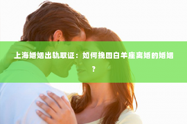 上海婚姻出轨取证：如何挽回白羊座离婚的婚姻？