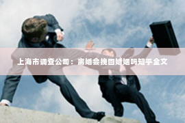上海市调查公司：离婚会挽回婚姻吗知乎全文