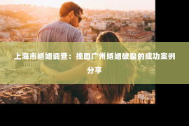 上海市婚姻调查：挽回广州婚姻破裂的成功案例分享