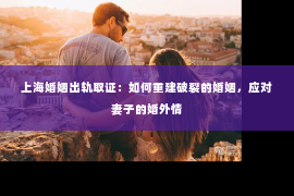 上海婚姻出轨取证：如何重建破裂的婚姻，应对妻子的婚外情