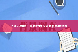 上海市侦探：最有效的方式修复异地婚姻