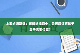 上海婚姻取证：在婚姻挽回中，是否应该将孩子置于次要位置？