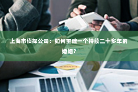 上海市侦探公司：如何重建一个持续二十多年的婚姻？