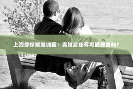 上海缘探婚姻调查：离婚后还有可能挽回吗？