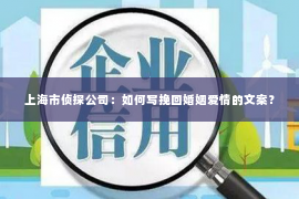 上海市侦探公司：如何写挽回婚姻爱情的文案？