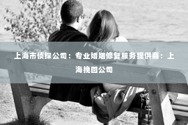 上海市侦探公司：专业婚姻修复服务提供商：上海挽回公司