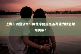 上海市调查公司：男性摩羯座是否有能力修复婚姻关系？