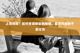 上海侦探：如何重建破裂的婚姻，应对伴侣的不忠行为