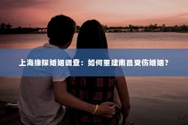 上海缘探婚姻调查：如何重建南昌受伤婚姻？