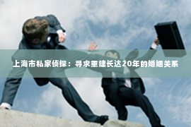 上海市私家侦探：寻求重建长达20年的婚姻关系