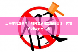 上海市调查公司：如何重新建立婚姻信任：女性应对伴侣的不忠