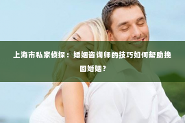 上海市私家侦探：婚姻咨询师的技巧如何帮助挽回婚姻？