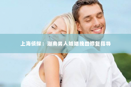 上海侦探：湖南男人婚姻挽回修复指导