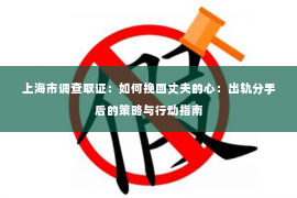 上海市调查取证：如何挽回丈夫的心：出轨分手后的策略与行动指南