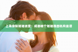 上海缘探婚姻调查：成都哪个婚姻挽回机构靠谱