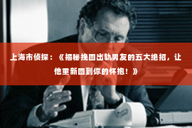 上海市侦探：《揭秘挽回出轨男友的五大绝招，让他重新回到你的怀抱！》