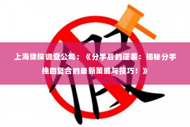 上海缘探调查公司：《分手后的逆袭：揭秘分手挽回复合的最新策略与技巧！》