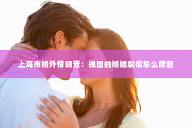 上海市婚外情调查：挽回的婚姻裂痕怎么修复