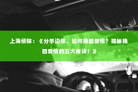 上海侦探：《分手边缘，如何挽回爱情？揭秘挽回爱情的五大秘诀！》