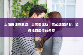 上海市调查取证：当老婆出轨，老公想离婚时：如何挽回爱情的希望