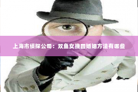 上海市侦探公司：双鱼女挽回婚姻方法有哪些