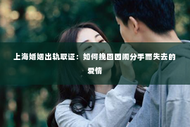 上海婚姻出轨取证：如何挽回因闹分手而失去的爱情