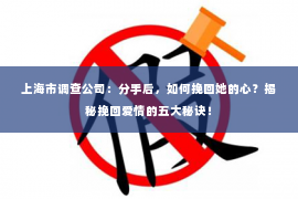 上海市调查公司：分手后，如何挽回她的心？揭秘挽回爱情的五大秘诀！