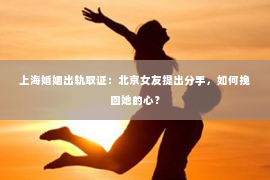 上海婚姻出轨取证：北京女友提出分手，如何挽回她的心？