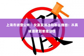 上海市调查公司：女友发现出轨怎么挽回：从真诚道歉到重建信任