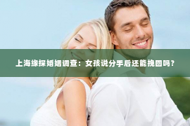 上海缘探婚姻调查：女孩说分手后还能挽回吗？