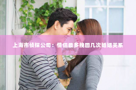 上海市侦探公司：情侣最多挽回几次婚姻关系