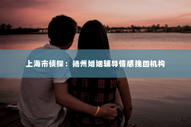 上海市侦探：扬州婚姻辅导情感挽回机构