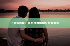 上海市侦探：惠州挽回婚姻公司有哪些
