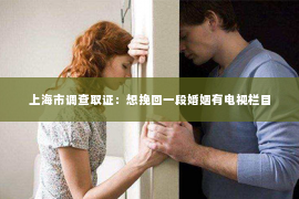 上海市调查取证：想挽回一段婚姻有电视栏目