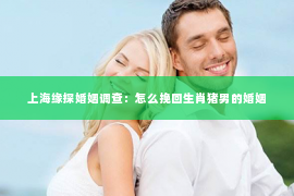 上海缘探婚姻调查：怎么挽回生肖猪男的婚姻