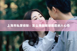 上海市私家侦探：怎么挽回婚姻困境的人心态