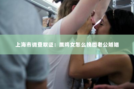 上海市调查取证：属鸡女怎么挽回老公婚姻