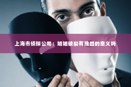 上海市侦探公司：婚姻破裂有挽回的意义吗