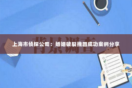 上海市侦探公司：婚姻破裂挽回成功案例分享