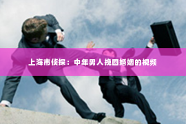 上海市侦探：中年男人挽回婚姻的视频