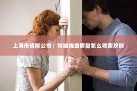 上海市侦探公司：婚姻挽回修复怎么收费攻略