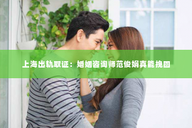 上海出轨取证：婚姻咨询师范俊娟真能挽回