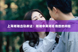 上海婚姻出轨取证：婚姻中离婚后挽回的问题