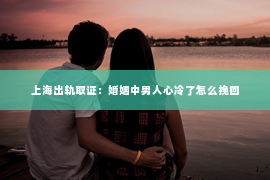 上海出轨取证：婚姻中男人心冷了怎么挽回